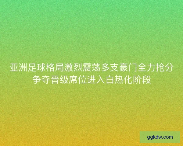 亚洲足球格局激烈震荡多支豪门全力抢分争夺晋级席位进入白热化阶段