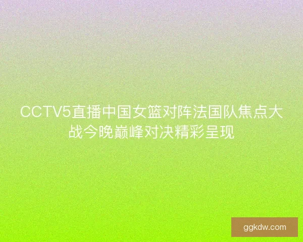 CCTV5直播中国女篮对阵法国队焦点大战今晚巅峰对决精彩呈现