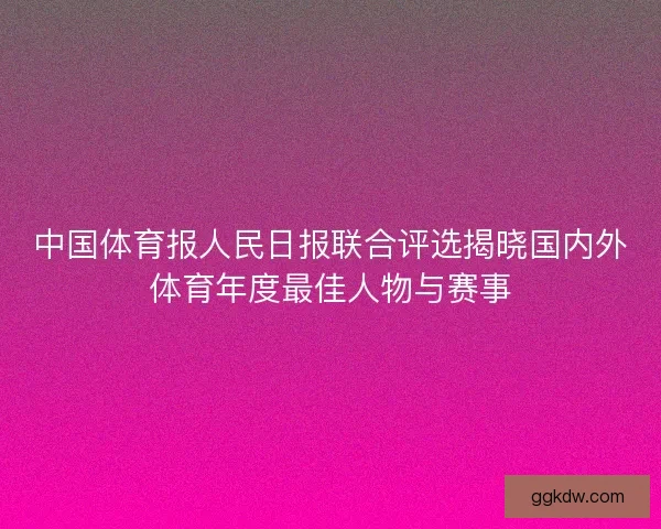 中国体育报人民日报联合评选揭晓国内外体育年度最佳人物与赛事